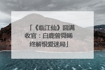 《临江仙》圆满收官：白鹿曾舜晞终解恨爱迷局
