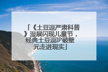 《土豆逗严肃科普》漫展闪现儿童节，经典土豆逗IP破壁元走进现实