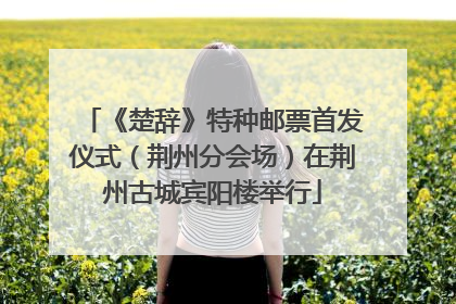 《楚辞》特种邮票首发仪式（荆州分会场）在荆州古城宾阳楼举行