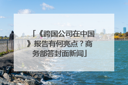 《跨国公司在中国》报告有何亮点？商务部答封面新闻