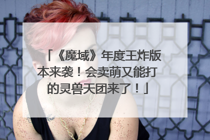《魔域》年度王炸版本来袭！会卖萌又能打的灵兽天团来了！
