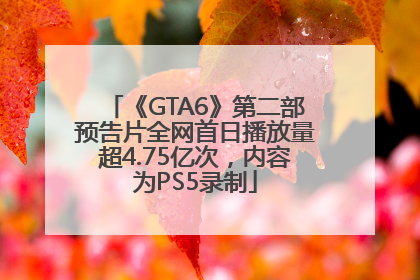 《GTA6》第二部预告片全网首日播放量超4.75亿次，内容为PS5录制