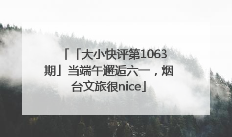 「大小快评第1063期」当端午邂逅六一，烟台文旅很nice