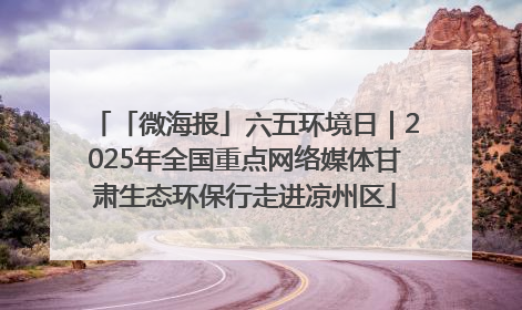 「微海报」六五环境日｜2025年全国重点网络媒体甘肃生态环保行走进凉州区