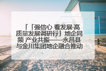 「强信心 看发展·高质量发展调研行」地企同频 产业共振——永昌县与金川集团地企融合推动重大项目建设