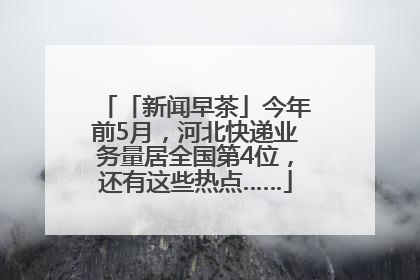 「新闻早茶」今年前5月，河北快递业务量居全国第4位，还有这些热点……
