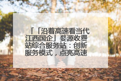「沿着高速看当代江西国企」婺源收费站综合服务站：创新服务模式，点亮高速出行新体验
