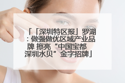 「深圳特区报」罗湖：做强做优区域产业品牌 擦亮“中国宝都 深圳水贝”金字招牌