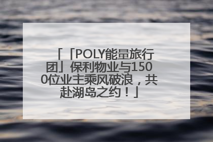 「POLY能量旅行团」保利物业与1500位业主乘风破浪，共赴湖岛之约！