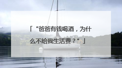 “爸爸有钱喝酒，为什么不给我生活费？”