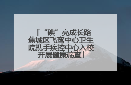 “碘”亮成长路 蕉城区飞鸾中心卫生院携手疾控中心入校开展健康筛查