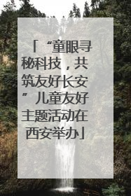 “童眼寻秘科技，共筑友好长安”儿童友好主题活动在西安举办