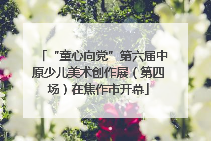 “童心向党”第六届中原少儿美术创作展（第四场）在焦作市开幕
