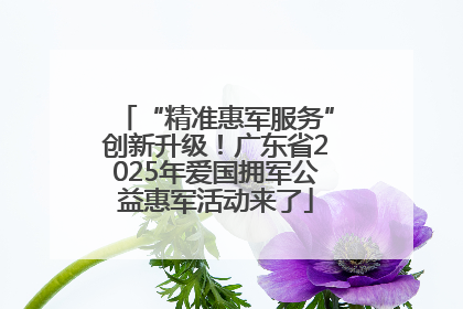 “精准惠军服务”创新升级！广东省2025年爱国拥军公益惠军活动来了