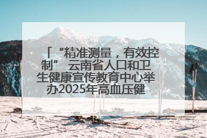 “精准测量，有效控制” 云南省人口和卫生健康宣传教育中心举办2025年高血压健康科普活动