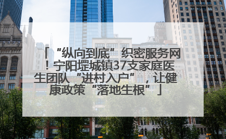 “纵向到底”织密服务网！宁阳堽城镇37支家庭医生团队“进村入户”，让健康政策“落地生根”