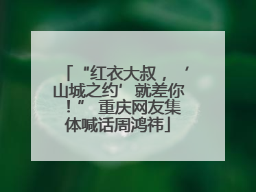 “红衣大叔，‘山城之约’就差你！” 重庆网友集体喊话周鸿祎