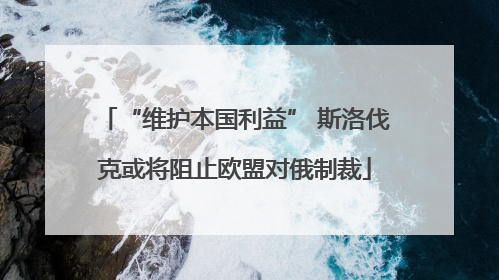 “维护本国利益” 斯洛伐克或将阻止欧盟对俄制裁
