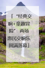 “经典交响+童趣冒险” 两场惠民交响乐圆满落幕