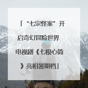 “七宗怪案”开启奇幻冒险世界 电视剧《七根心简》亮相暑期档