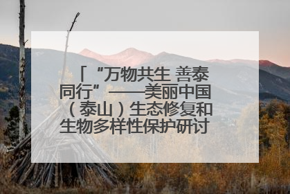 “万物共生 善泰同行”——美丽中国（泰山）生态修复和生物多样性保护研讨会成功举办