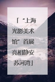 “上海光影美术馆”首展亮相静安苏河湾