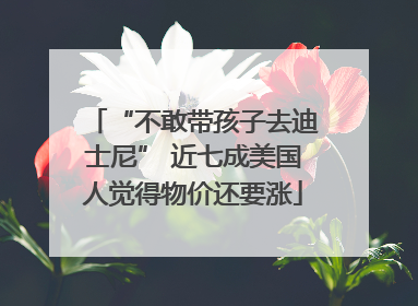 “不敢带孩子去迪士尼” 近七成美国人觉得物价还要涨