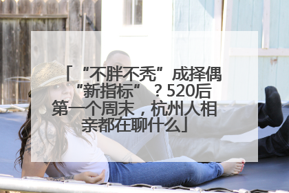 “不胖不秃”成择偶“新指标”？520后第一个周末，杭州人相亲都在聊什么