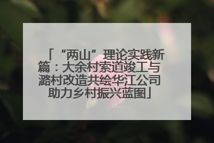 “两山”理论实践新篇：大余村索道竣工与潞村改造共绘华江公司助力乡村振兴蓝图