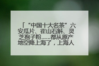 “中国十大名茶”六安瓜片、霍山石斛、灵芝孢子粉……都从原产地空降上海了，上海人这个周末得去农展中心逛逛咯～