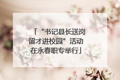 “书记县长送岗留才进校园”活动在永春职专举行