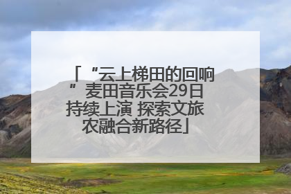 “云上梯田的回响”麦田音乐会29日持续上演 探索文旅农融合新路径