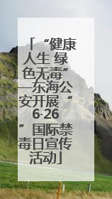 “健康人生 绿色无毒”—东海公安开展“6·26”国际禁毒日宣传活动