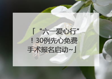 “六一爱心行”！30例先心免费手术报名启动~