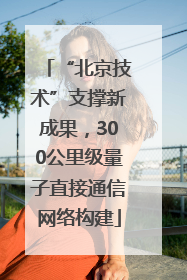 “北京技术”支撑新成果，300公里级量子直接通信网络构建