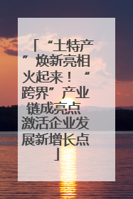 “土特产”焕新亮相火起来！“跨界”产业链成亮点 激活企业发展新增长点