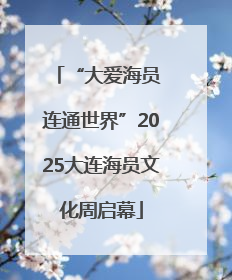 “大爱海员 连通世界”2025大连海员文化周启幕