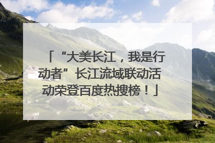 “大美长江，我是行动者”长江流域联动活动荣登百度热搜榜！