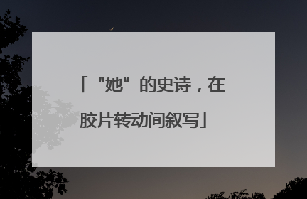 “她”的史诗，在胶片转动间叙写