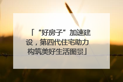 “好房子”加速建设，第四代住宅助力构筑美好生活图景