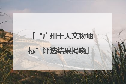 “广州十大文物地标”评选结果揭晓