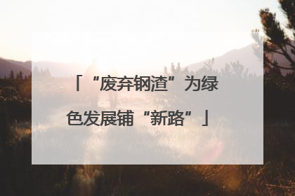 “废弃钢渣”为绿色发展铺“新路”