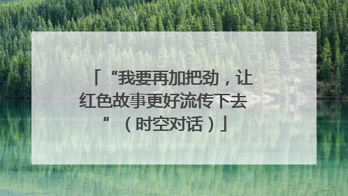 “我要再加把劲，让红色故事更好流传下去”（时空对话）