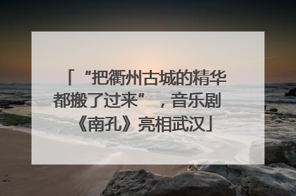 “把衢州古城的精华都搬了过来”，音乐剧《南孔》亮相武汉