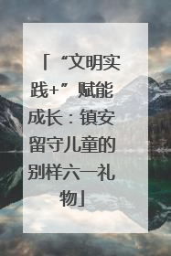 “文明实践+”赋能成长：镇安留守儿童的别样六一礼物
