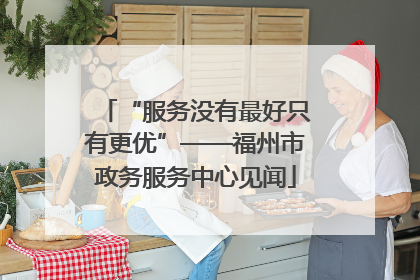 “服务没有最好只有更优”——福州市政务服务中心见闻