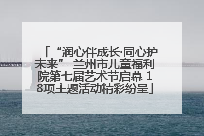 “润心伴成长·同心护未来” 兰州市儿童福利院第七届艺术节启幕 18项主题活动精彩纷呈