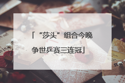 “莎头”组合今晚争世乒赛三连冠