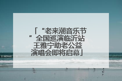 “老来潮音乐节”全国巡演临沂站 王雅宁助老公益演唱会即将启幕