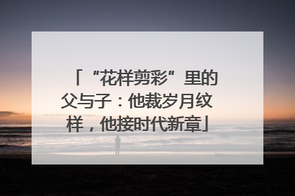 “花样剪彩”里的父与子：他裁岁月纹样，他接时代新章